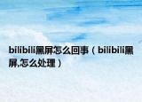 bilibili黑屏怎么回事（bilibili黑屏,怎么處理）