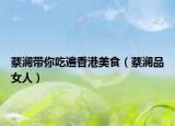 蔡瀾帶你吃遍香港美食（蔡瀾品女人）