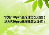 華為p20pro懸浮球怎么設(shè)置（華為P20pro懸浮球怎么設(shè)置）