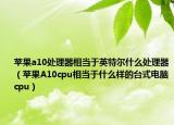 蘋(píng)果a10處理器相當(dāng)于英特爾什么處理器（蘋(píng)果A10cpu相當(dāng)于什么樣的臺(tái)式電腦cpu）