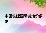 中國(guó)鐵建國(guó)際城均價(jià)多少