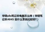 華碩a8s筆記本電腦怎么樣（華碩筆記本A84S 裝什么系統(tǒng)比較好?）