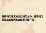健康碼無緣無故變紅碼怎么辦（健康碼無緣無故變紅碼怎么回事詳細(xì)介紹）