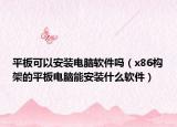 平板可以安裝電腦軟件嗎（x86構(gòu)架的平板電腦能安裝什么軟件）