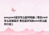 sonyxm3藍(lán)牙怎么配對電腦（索尼xm3怎么連接藍(lán)牙 索尼藍(lán)牙耳機xm3怎么配對介紹）