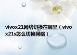 vivox21網(wǎng)絡(luò)切換在哪里（vivox21s怎么切換網(wǎng)絡(luò)）