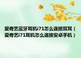 愛奇藝藍(lán)牙耳機(jī)i71怎么連接雙耳（愛奇藝i71耳機(jī)怎么連接安卓手機(jī)）