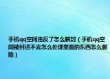 手機(jī)qq空間違反了怎么解封（手機(jī)qq空間被封進(jìn)不去怎么處理里面的東西怎么刪除）