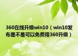 360在線升級win10（win10發(fā)布是不是可以免費用360升級）