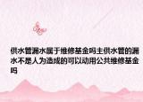 供水管漏水屬于維修基金嗎主供水管的漏水不是人為造成的可以動(dòng)用公共維修基金嗎