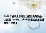 1958年發(fā)動大躍進運動的歷史背景是（大躍進 1958年-1960年間全國開展的社會生產(chǎn)運動）