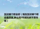 劍靈哪個職業(yè)好（現在劍靈哪個職業(yè)最厲害,腫么玩?平民玩家不想充錢）