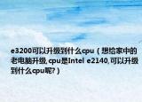 e3200可以升級到什么cpu（想給家中的老電腦升級,cpu是Intel e2140,可以升級到什么cpu呢?）