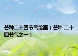 芒種二十四節(jié)氣繪畫（芒種 二十四節(jié)氣之一）