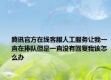 騰訊官方在線客服人工服務(wù)讓我一直在排隊(duì)但是一直沒(méi)有回復(fù)我該怎么辦