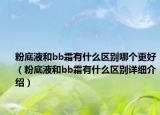 粉底液和bb霜有什么區(qū)別哪個(gè)更好（粉底液和bb霜有什么區(qū)別詳細(xì)介紹）