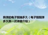 換彈的電子煙抽多久（電子煙煙彈多久換一次詳細(xì)介紹）