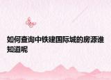 如何查詢中鐵建國際城的房源誰知道呢