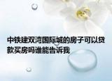 中鐵建雙灣國際城的房子可以貸款買房嗎誰能告訴我