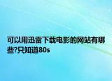 可以用迅雷下載電影的網(wǎng)站有哪些?只知道80s
