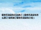 愛奇藝流量包無法退訂（愛奇藝流量包怎么退訂 如何退訂愛奇藝流量包介紹）