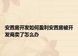 安置房開發(fā)如何盈利安置房被開發(fā)商賣了怎么辦