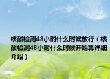 核酸檢測48小時(shí)什么時(shí)候放行（核酸檢測48小時(shí)什么時(shí)候開始算詳細(xì)介紹）