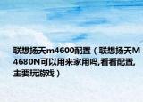 聯(lián)想揚(yáng)天m4600配置（聯(lián)想揚(yáng)天M4680N可以用來家用嗎,看看配置,主要玩游戲）