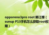 opporeno3pro root 鏉冮檺（sunup P13手機怎么獲取root權(quán)限）