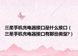 三星手機充電器接口是什么接口（三星手機充電器接口有那些類型?）