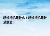 超長待機是什么（超長待機是什么意思）