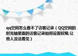 qq空間怎么看不了訪客記錄（QQ空間的時光軸里面的訪客記錄如何設(shè)置權(quán)限,讓他人沒法看見）