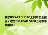 聯(lián)想IDEAPAD S100上網(wǎng)本怎么截屏（聯(lián)想IDEAPAD S100上網(wǎng)本怎么截屏）