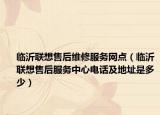臨沂聯(lián)想售后維修服務(wù)網(wǎng)點(diǎn)（臨沂聯(lián)想售后服務(wù)中心電話及地址是多少）
