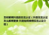 怎樣解綁抖音的實(shí)名認(rèn)證（抖音實(shí)名認(rèn)證怎么解綁更換 抖音如何換綁實(shí)名認(rèn)證介紹）