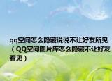 qq空間怎么隱藏說(shuō)說(shuō)不讓好友所見(jiàn)（QQ空間圖片庫(kù)怎么隱藏不讓好友看見(jiàn)）