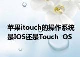 蘋果itouch的操作系統(tǒng)是IOS還是Touch  OS