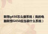 聯(lián)想g450怎么做系統(tǒng)（我的電腦聯(lián)想G450應(yīng)當(dāng)裝什么系統(tǒng)）