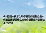 dnf控制木偶怎么玩你是如何控制各級木偶的各級都做什么娃娃你做什么升級賺錢不抄10分