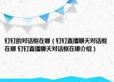 釘釘?shù)膶?duì)話(huà)框在哪（釘釘直播聊天對(duì)話(huà)框在哪 釘釘直播聊天對(duì)話(huà)框在哪介紹）