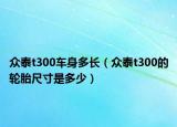 眾泰t300車身多長（眾泰t300的輪胎尺寸是多少）