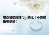 建議暫緩結(jié)婚可以領(lǐng)證（不要緩婚要結(jié)婚）