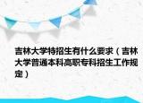 吉林大學(xué)特招生有什么要求（吉林大學(xué)普通本科高職專(zhuān)科招生工作規(guī)定）