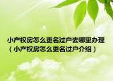 小產(chǎn)權(quán)房怎么更名過戶去哪里辦理（小產(chǎn)權(quán)房怎么更名過戶介紹）