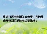 移動打香港電話怎么收費（內(nèi)地移動號碼到香港接電話要錢嗎）