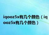 iqooz5x有幾個(gè)顏色（iqooz5x有幾個(gè)顏色）