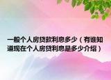 一般個(gè)人房貸款利息多少（有誰知道現(xiàn)在個(gè)人房貸利息是多少介紹）