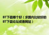 BT下載哪個好（求國內(nèi)比較好的BT下載論壇或者網(wǎng)站）
