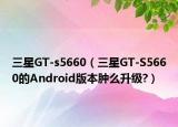 三星GT-s5660（三星GT-S5660的Android版本腫么升級?）