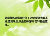 惡魔復(fù)仇者傷害好低（DNF復(fù)仇者好不好,值得嗎,比獄血魔神強嗎,我70級的魔神..）